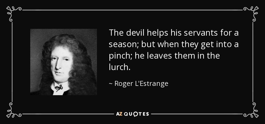 The devil helps his servants for a season; but when they get into a pinch; he leaves them in the lurch. - Roger L'Estrange