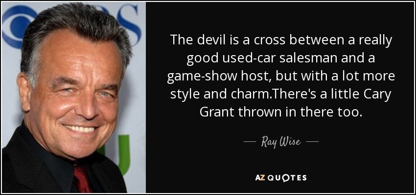 The devil is a cross between a really good used-car salesman and a game-show host, but with a lot more style and charm.There's a little Cary Grant thrown in there too. - Ray Wise
