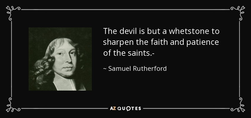The devil is but a whetstone to sharpen the faith and patience of the saints.- - Samuel Rutherford