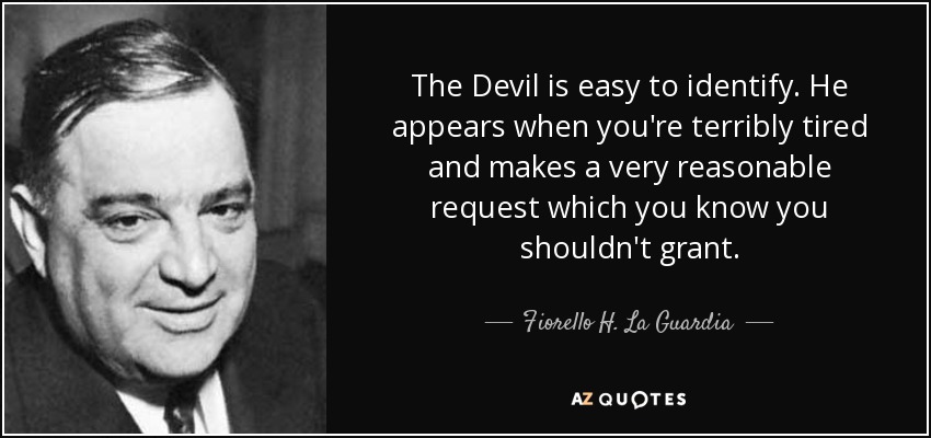 The Devil is easy to identify. He appears when you're terribly tired and makes a very reasonable request which you know you shouldn't grant. - Fiorello H. La Guardia