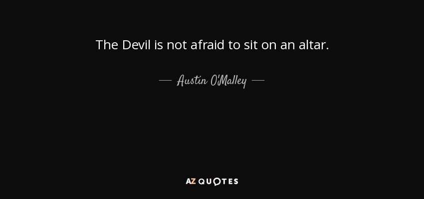 The Devil is not afraid to sit on an altar. - Austin O'Malley