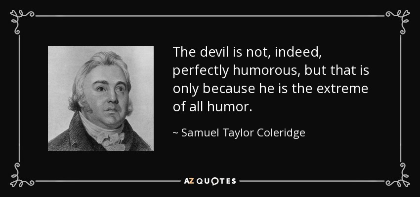 The devil is not, indeed, perfectly humorous, but that is only because he is the extreme of all humor. - Samuel Taylor Coleridge