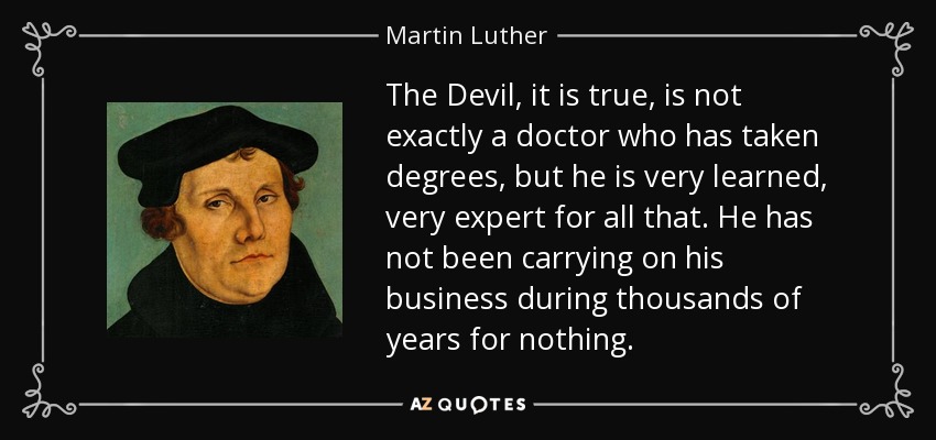 The Devil, it is true, is not exactly a doctor who has taken degrees, but he is very learned, very expert for all that. He has not been carrying on his business during thousands of years for nothing. - Martin Luther