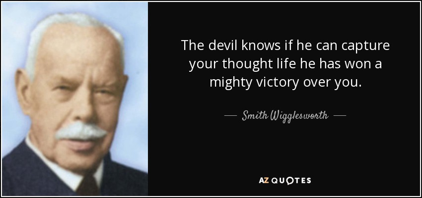 The devil knows if he can capture your thought life he has won a mighty victory over you. - Smith Wigglesworth