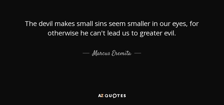 The devil makes small sins seem smaller in our eyes, for otherwise he can't lead us to greater evil. - Marcus Eremita