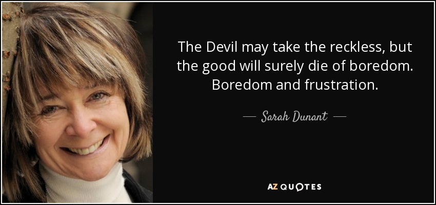 The Devil may take the reckless, but the good will surely die of boredom. Boredom and frustration. - Sarah Dunant