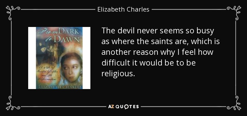 The devil never seems so busy as where the saints are, which is another reason why I feel how difficult it would be to be religious. - Elizabeth Charles