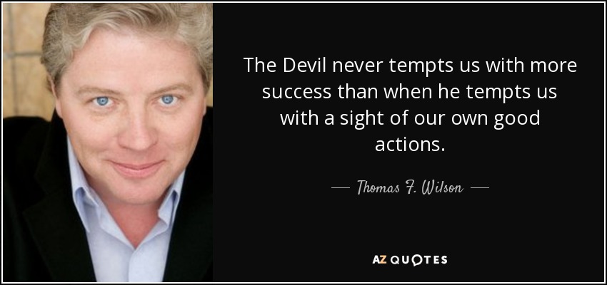 The Devil never tempts us with more success than when he tempts us with a sight of our own good actions. - Thomas F. Wilson