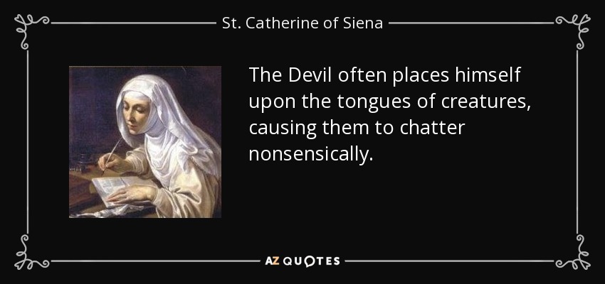The Devil often places himself upon the tongues of creatures, causing them to chatter nonsensically. - St. Catherine of Siena