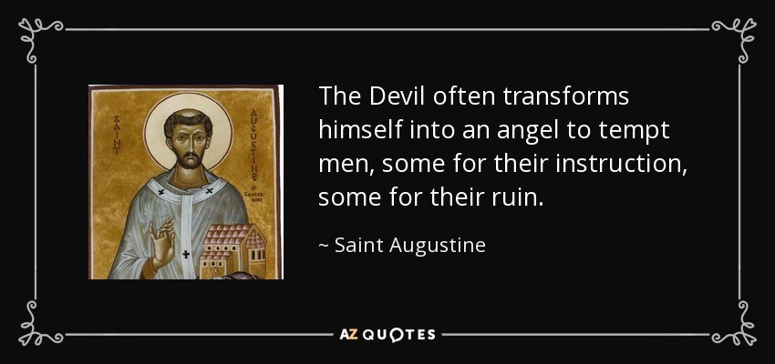The Devil often transforms himself into an angel to tempt men, some for their instruction, some for their ruin. - Saint Augustine