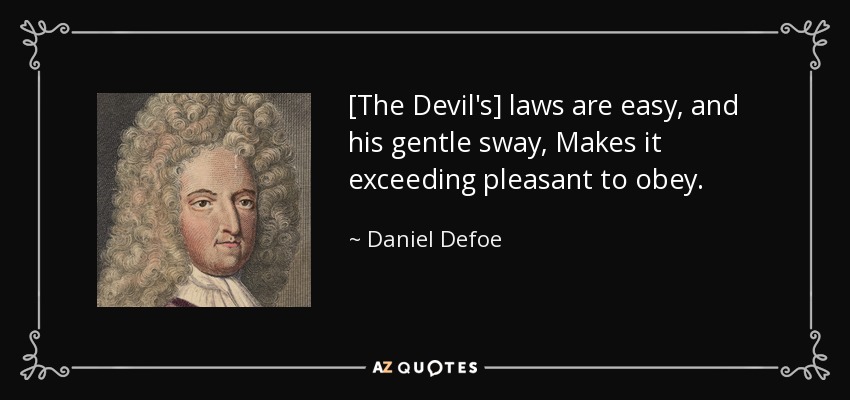 [The Devil's] laws are easy, and his gentle sway, Makes it exceeding pleasant to obey . - Daniel Defoe
