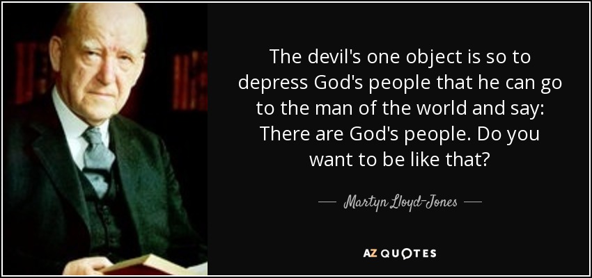 The devil's one object is so to depress God's people that he can go to the man of the world and say: There are God's people. Do you want to be like that? - Martyn Lloyd-Jones 
