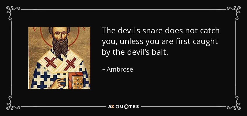 The devil's snare does not catch you, unless you are first caught by the devil's bait. - Ambrose