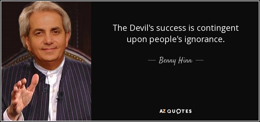 The Devil's success is contingent upon people's ignorance. - Benny Hinn