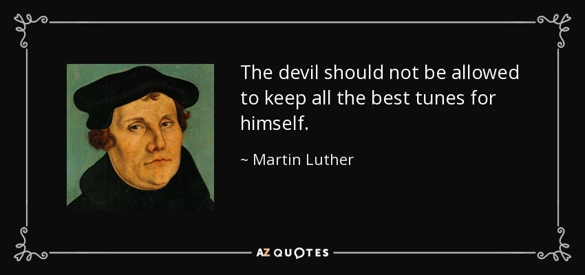 The devil should not be allowed to keep all the best tunes for himself. - Martin Luther