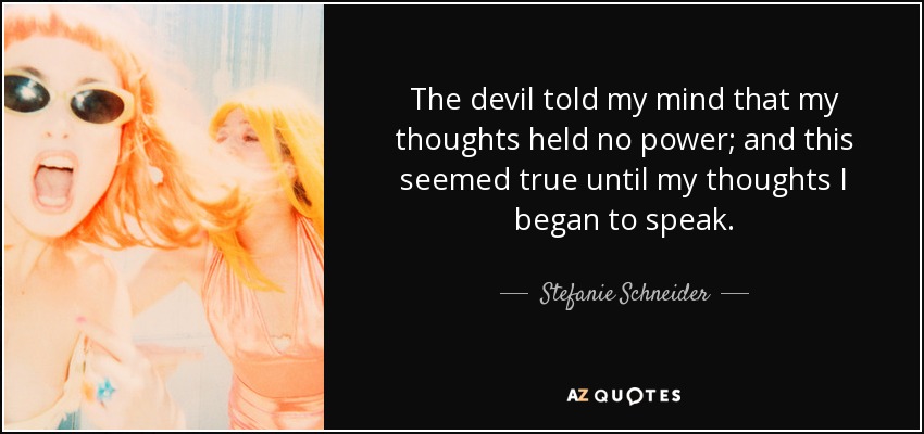 The devil told my mind that my thoughts held no power; and this seemed true until my thoughts I began to speak. - Stefanie Schneider