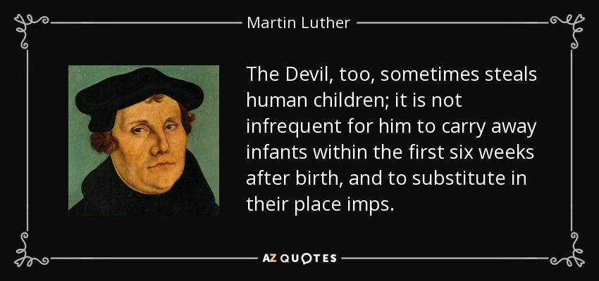 The Devil, too, sometimes steals human children; it is not infrequent for him to carry away infants within the first six weeks after birth, and to substitute in their place imps. - Martin Luther