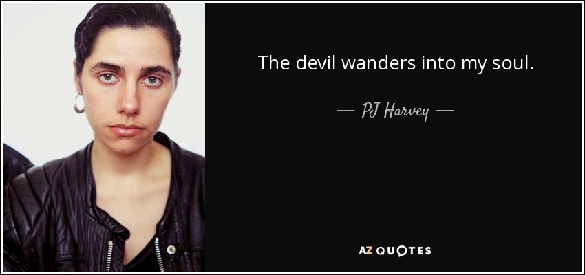 The devil wanders into my soul. - PJ Harvey