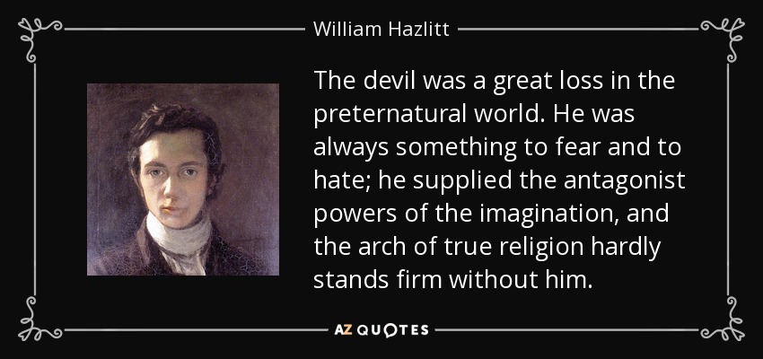 The devil was a great loss in the preternatural world. He was always something to fear and to hate; he supplied the antagonist powers of the imagination, and the arch of true religion hardly stands firm without him. - William Hazlitt