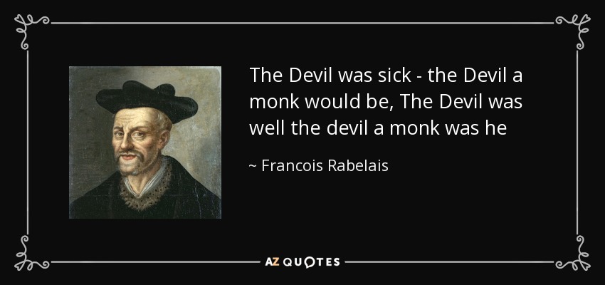 The Devil was sick - the Devil a monk would be, The Devil was well the devil a monk was he - Francois Rabelais