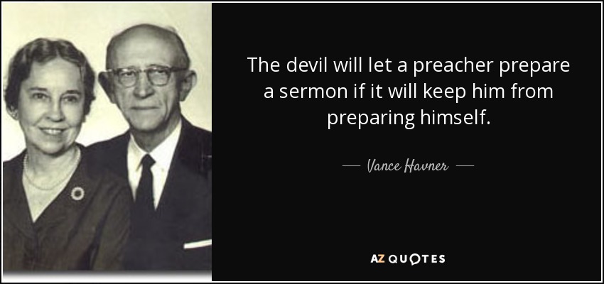 The devil will let a preacher prepare a sermon if it will keep him from preparing himself. - Vance Havner