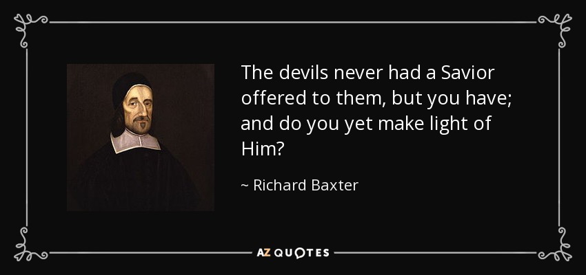 The devils never had a Savior offered to them, but you have; and do you yet make light of Him? - Richard Baxter