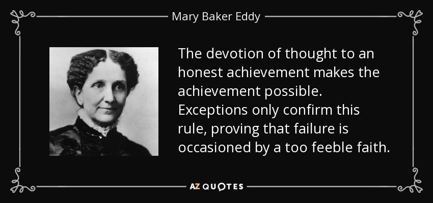 The devotion of thought to an honest achievement makes the achievement possible. Exceptions only confirm this rule, proving that failure is occasioned by a too feeble faith. - Mary Baker Eddy
