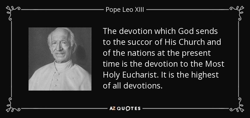 The devotion which God sends to the succor of His Church and of the nations at the present time is the devotion to the Most Holy Eucharist. It is the highest of all devotions. - Pope Leo XIII