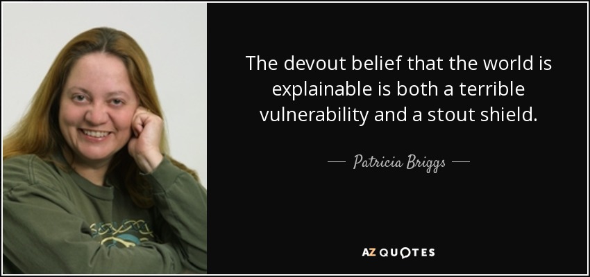 The devout belief that the world is explainable is both a terrible vulnerability and a stout shield. - Patricia Briggs