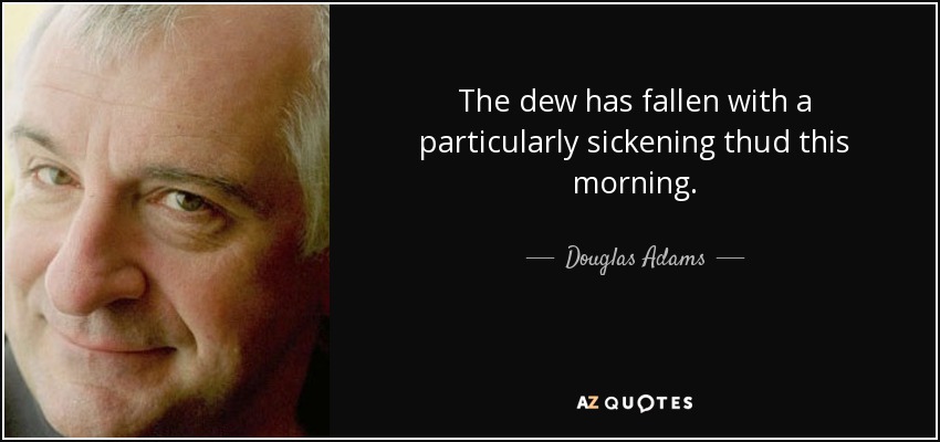 The dew has fallen with a particularly sickening thud this morning. - Douglas Adams