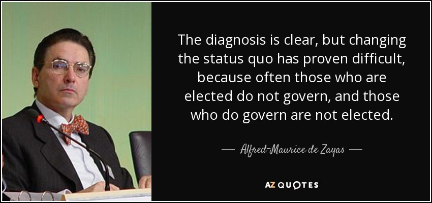 The diagnosis is clear, but changing the status quo has proven difficult, because often those who are elected do not govern, and those who do govern are not elected. - Alfred-Maurice de Zayas