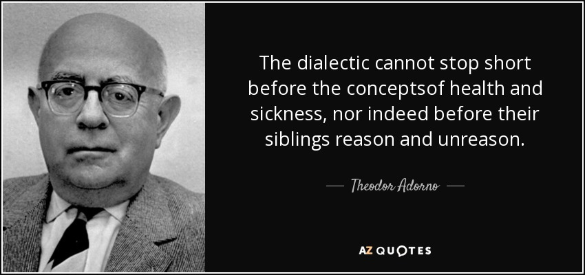 The dialectic cannot stop short before the conceptsof health and sickness, nor indeed before their siblings reason and unreason. - Theodor Adorno