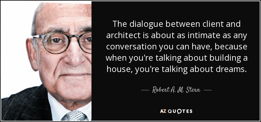 The dialogue between client and architect is about as intimate as any conversation you can have, because when you're talking about building a house, you're talking about dreams. - Robert A. M. Stern