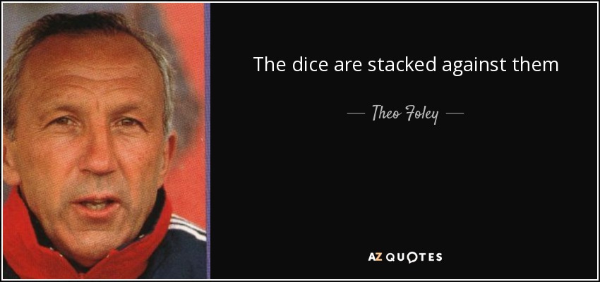 The dice are stacked against them - Theo Foley