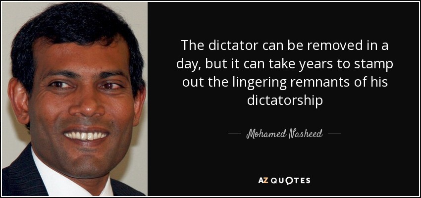 The dictator can be removed in a day, but it can take years to stamp out the lingering remnants of his dictatorship - Mohamed Nasheed