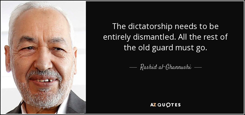 The dictatorship needs to be entirely dismantled. All the rest of the old guard must go. - Rashid al-Ghannushi