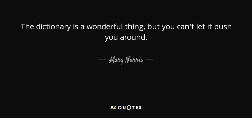 The dictionary is a wonderful thing, but you can't let it push you around. - Mary Norris