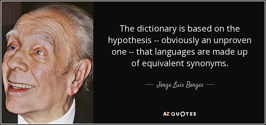 The dictionary is based on the hypothesis -- obviously an unproven one -- that languages are made up of equivalent synonyms. - Jorge Luis Borges