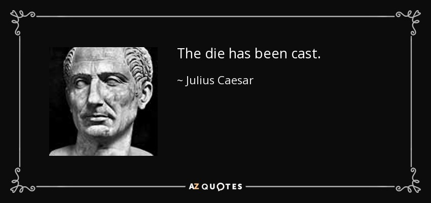The die has been cast. - Julius Caesar