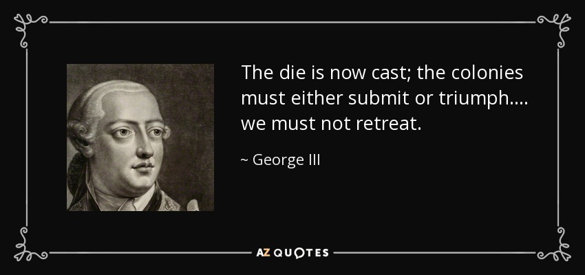 The die is now cast; the colonies must either submit or triumph.... we must not retreat. - George III