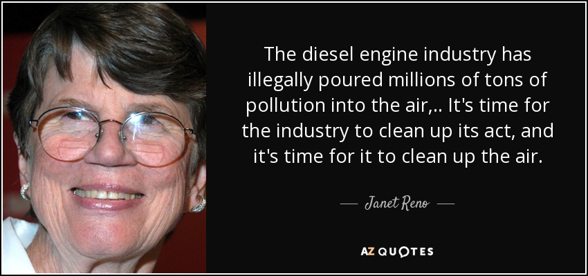 The diesel engine industry has illegally poured millions of tons of pollution into the air, .. It's time for the industry to clean up its act, and it's time for it to clean up the air. - Janet Reno