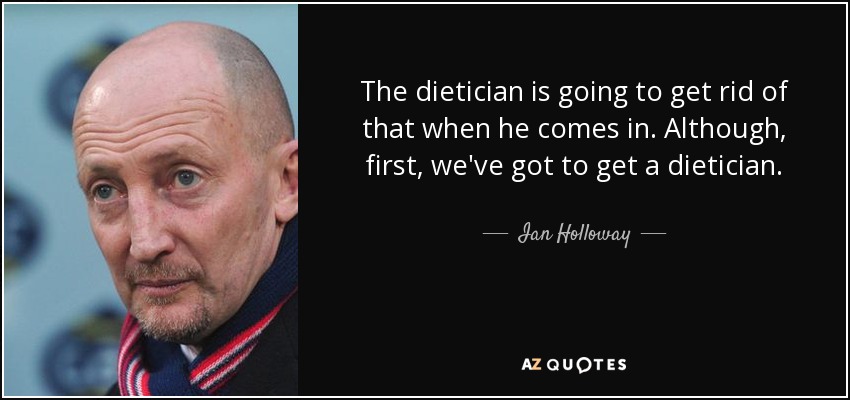 The dietician is going to get rid of that when he comes in. Although, first, we've got to get a dietician. - Ian Holloway