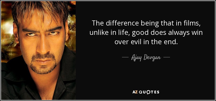 The difference being that in films, unlike in life, good does always win over evil in the end. - Ajay Devgan