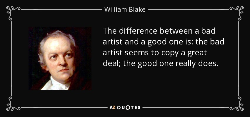The difference between a bad artist and a good one is: the bad artist seems to copy a great deal; the good one really does. - William Blake