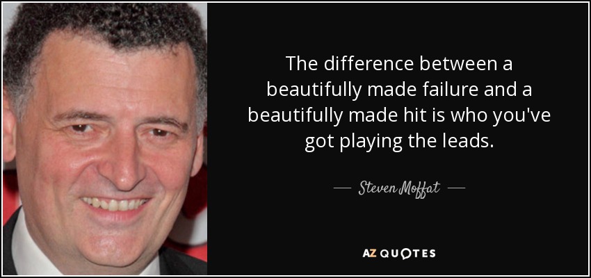 The difference between a beautifully made failure and a beautifully made hit is who you've got playing the leads. - Steven Moffat