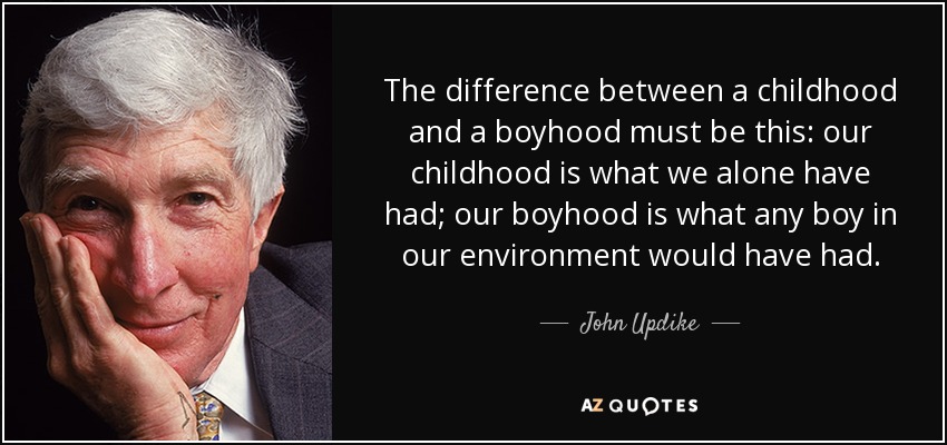 The difference between a childhood and a boyhood must be this: our childhood is what we alone have had; our boyhood is what any boy in our environment would have had. - John Updike