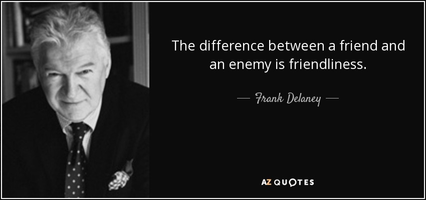 The difference between a friend and an enemy is friendliness. - Frank Delaney