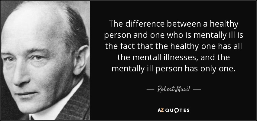 The difference between a healthy person and one who is mentally ill is the fact that the healthy one has all the mentall illnesses, and the mentally ill person has only one. - Robert Musil
