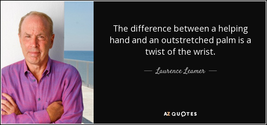 The difference between a helping hand and an outstretched palm is a twist of the wrist. - Laurence Leamer