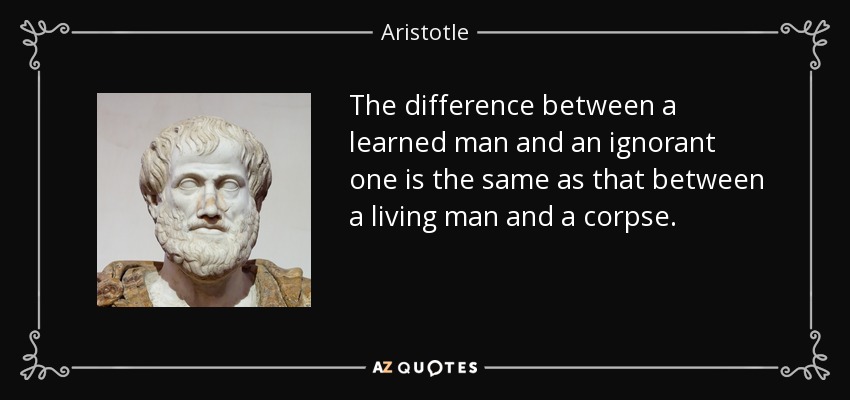 The difference between a learned man and an ignorant one is the same as that between a living man and a corpse. - Aristotle